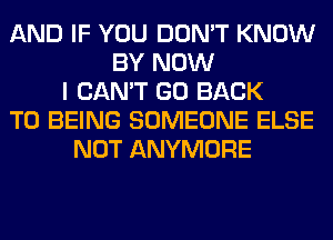 AND IF YOU DON'T KNOW
BY NOW
I CAN'T GO BACK
TO BEING SOMEONE ELSE
NOT ANYMORE