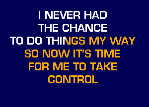 I NEVER HAD
THE CHANCE
TO DO THINGS MY WAY
80 NOW ITS TIME
FOR ME TO TAKE
CONTROL