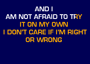 AND I
AM NOT AFRAID TO TRY
IT ON MY OWN
I DON'T CARE IF I'M RIGHT
0R WRONG