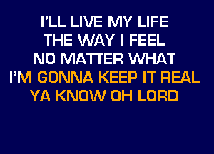 I'LL LIVE MY LIFE
THE WAY I FEEL
NO MATTER WHAT
I'M GONNA KEEP IT REAL
YA KNOW 0H LORD