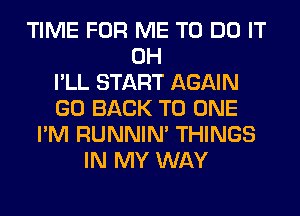 TIME FOR ME TO DO IT
0H
I'LL START AGAIN
GO BACK TO ONE
I'M RUNNIN' THINGS
IN MY WAY