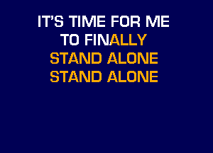 IT'S TIME FOR ME
TO FINALLY
STAND ALONE

STAND ALONE