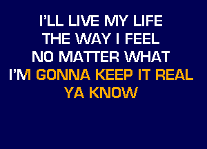 I'LL LIVE MY LIFE
THE WAY I FEEL
NO MATTER WHAT
I'M GONNA KEEP IT REAL
YA KNOW