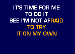 IT'S TIME FOR ME
TO DO IT
SEE I'M NOT AFRAID

TO TRY
IT ON MY OWN