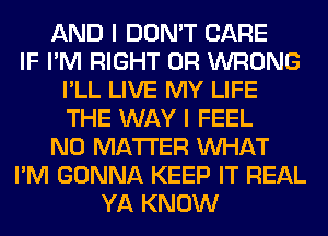AND I DON'T CARE
IF I'M RIGHT 0R WRONG
I'LL LIVE MY LIFE
THE WAY I FEEL
NO MATTER WHAT
I'M GONNA KEEP IT REAL
YA KNOW