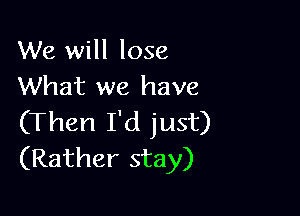We will lose
What we have

(Then I'd just)
(Rather stay)