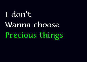 I don't
Wanna choose

Precious things