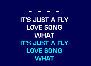 IT'S JUST A FLY
LOVE SONG

WHAT
IT'S JUST A FLY
LOVE SONG
WHAT