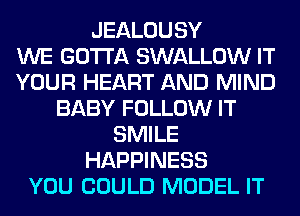 JEALOUSY
WE GOTTA SWALLOW IT
YOUR HEART AND MIND
BABY FOLLOW IT
SMILE
HAPPINESS
YOU COULD MODEL IT