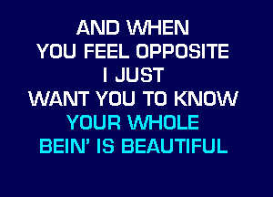 AND WHEN
YOU FEEL OPPOSITE
I JUST
WANT YOU TO KNOW
YOUR WHOLE
BEIN' IS BEAUTIFUL