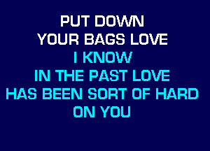 PUT DOWN
YOUR BAGS LOVE
I KNOW
IN THE PAST LOVE
HAS BEEN SORT 0F HARD
ON YOU