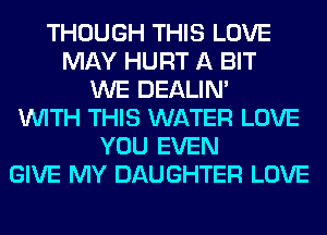 THOUGH THIS LOVE
MAY HURT A BIT
WE DEALIN'
WITH THIS WATER LOVE
YOU EVEN
GIVE MY DAUGHTER LOVE