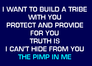 I WANT TO BUILD A TRIBE
WITH YOU
PROTECT AND PROVIDE
FOR YOU
TRUTH IS
I CAN'T HIDE FROM YOU
THE PIMP IN ME