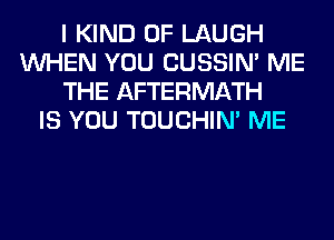 I KIND OF LAUGH
WHEN YOU CUSSIN' ME
THE AFTERMATH
IS YOU TOUCHIN' ME