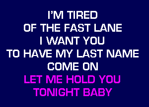I'M TIRED
OF THE FAST LANE
I WANT YOU
TO HAVE MY LAST NAME
COME ON