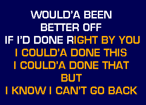 WOULD'A BEEN
BETTER OFF
IF I'D DONE RIGHT BY YOU
I COULD'A DONE THIS
I COULD'A DONE THAT
BUT
I KNOWI CAN'T GO BACK