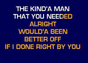 THE KIND'A MAN
THAT YOU NEEDED
ALRIGHT
WOULD'A BEEN
BETTER OFF
IF I DONE RIGHT BY YOU