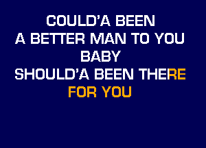 COULD'A BEEN
A BETTER MAN TO YOU
BABY
SHOULD'A BEEN THERE
FOR YOU