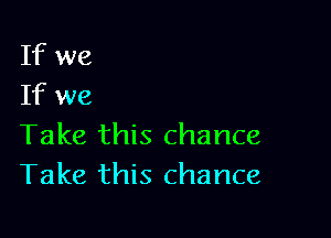 If we
If we

Take this chance
Take this chance