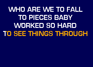 WHO ARE WE T0 FALL
T0 PIECES BABY
WORKED SO HARD
TO SEE THINGS THROUGH