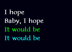 I hope
Baby, I hope

It would be
It would be