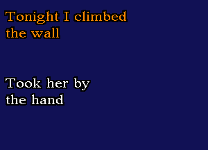 Tonight I climbed
the wall

Took her by
the hand