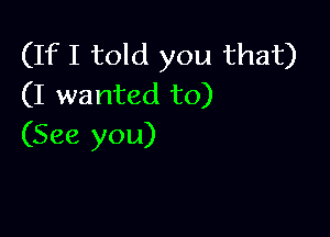 (If I told you that)
(I wanted to)

(See you)