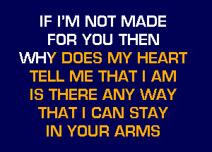IF I'M NOT MADE
FOR YOU THEN
WHY DOES MY HEART
TELL ME THAT I AM
IS THERE ANY WAY
THAT I CAN STAY
IN YOUR ARMS
