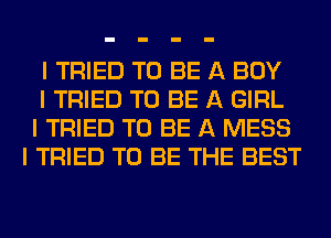 I TRIED TO BE A BOY
I TRIED TO BE A GIRL
I TRIED TO BE A MESS
I TRIED TO BE THE BEST