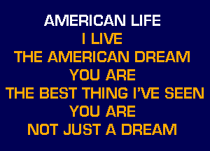 AMERICAN LIFE
I LIVE
THE AMERICAN DREAM
YOU ARE
THE BEST THING I'VE SEEN
YOU ARE
NOT JUST A DREAM