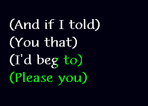 (And if I told)
(You that)

(I'd beg to)
(Please you)