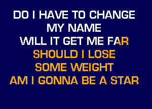 DO I HAVE TO CHANGE
MY NAME
INILL IT GET ME FAR
SHOULD I LOSE
SOME WEIGHT
AM I GONNA BE A STAR