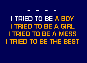 I TRIED TO BE A BOY
I TRIED TO BE A GIRL
I TRIED TO BE A MESS
I TRIED TO BE THE BEST