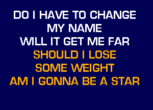 DO I HAVE TO CHANGE
MY NAME
INILL IT GET ME FAR
SHOULD I LOSE
SOME WEIGHT
AM I GONNA BE A STAR