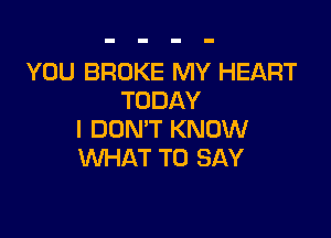 YOU BROKE MY HEART
TODAY

I DON'T KNOW
WHAT TO SAY