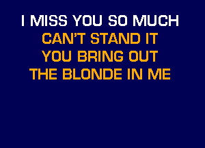 I MISS YOU SO MUCH
CANT STAND IT
YOU BRING OUT

THE BLONDE IN ME