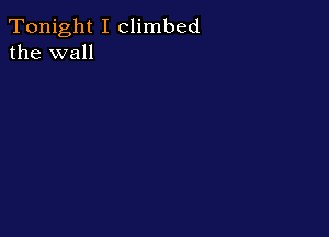Tonight I climbed
the wall