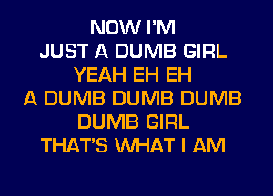 NOW I'M
JUST A DUMB GIRL
YEAH EH EH
A DUMB DUMB DUMB
DUMB GIRL
THAT'S WHAT I AM