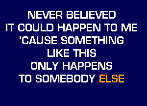 NEVER BELIEVED
IT COULD HAPPEN TO ME
'CAUSE SOMETHING
LIKE THIS
ONLY HAPPENS
T0 SOMEBODY ELSE