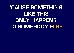 'CAUSE SOMETHING
LIKE THIS
ONLY HAPPENS
T0 SOMEBODY ELSE