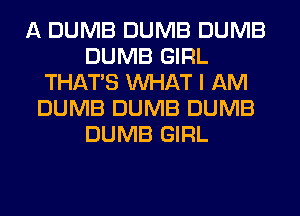 A DUMB DUMB DUMB
DUMB GIRL
THAT'S WHAT I AM
DUMB DUMB DUMB
DUMB GIRL