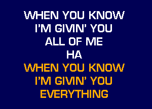 WHEN YOU KNOW
I'M GIVIN' YOU
ALL OF ME
HA

WHEN YOU KNOW
I'M GIVIN' YOU
EVERYTHING