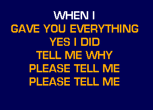 WHEN I
GAVE YOU EVERYTHING
YES I DID
TELL ME WHY
PLEASE TELL ME
PLEASE TELL ME