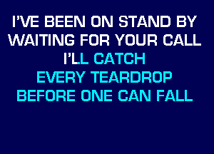 I'VE BEEN 0N STAND BY
WAITING FOR YOUR CALL
I'LL CATCH
EVERY TEARDROP
BEFORE ONE CAN FALL