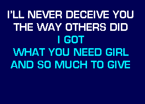 I'LL NEVER DECEIVE YOU
THE WAY OTHERS DID
I GOT
WHAT YOU NEED GIRL
AND SO MUCH TO GIVE