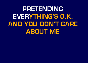 PRETENDING
EVERYTHINGB 0.K.
AND YOU DON'T CARE

ABOUT ME