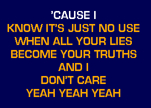 'CAUSE I
KNOW ITS JUST N0 USE
WHEN ALL YOUR LIES
BECOME YOUR TRUTHS
AND I
DON'T CARE
YEAH YEAH YEAH