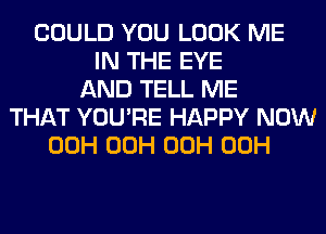 COULD YOU LOOK ME
IN THE EYE
AND TELL ME
THAT YOU'RE HAPPY NOW
00H 00H 00H 00H