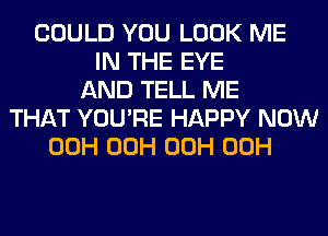 COULD YOU LOOK ME
IN THE EYE
AND TELL ME
THAT YOU'RE HAPPY NOW
00H 00H 00H 00H
