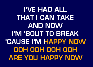 I'VE HAD ALL
THAT I CAN TAKE
AND NOW
I'M 'BOUT T0 BREAK
'CAUSE I'M HAPPY NOW
00H 00H 00H 00H
ARE YOU HAPPY NOW